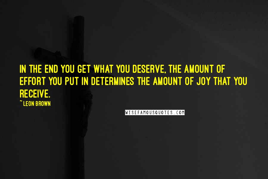 Leon Brown Quotes: In the end you get what you deserve, the amount of effort you put in determines the amount of joy that you receive.