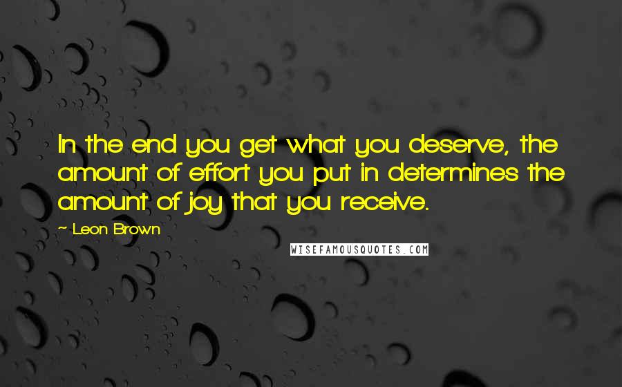 Leon Brown Quotes: In the end you get what you deserve, the amount of effort you put in determines the amount of joy that you receive.