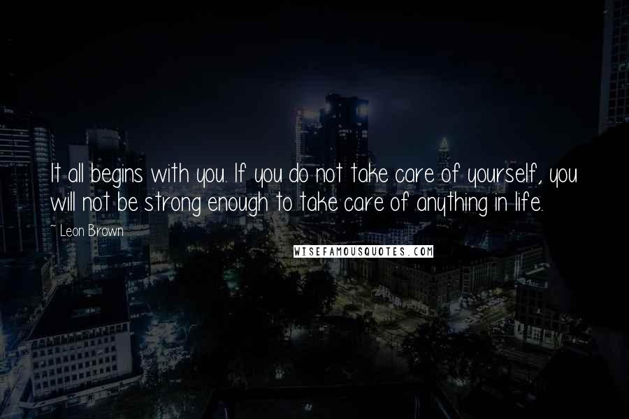 Leon Brown Quotes: It all begins with you. If you do not take care of yourself, you will not be strong enough to take care of anything in life.