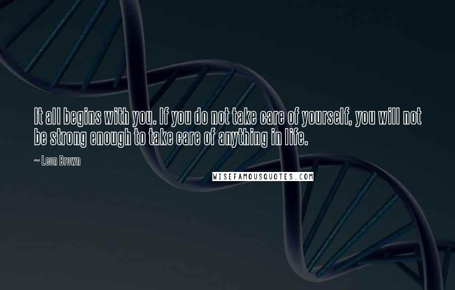 Leon Brown Quotes: It all begins with you. If you do not take care of yourself, you will not be strong enough to take care of anything in life.