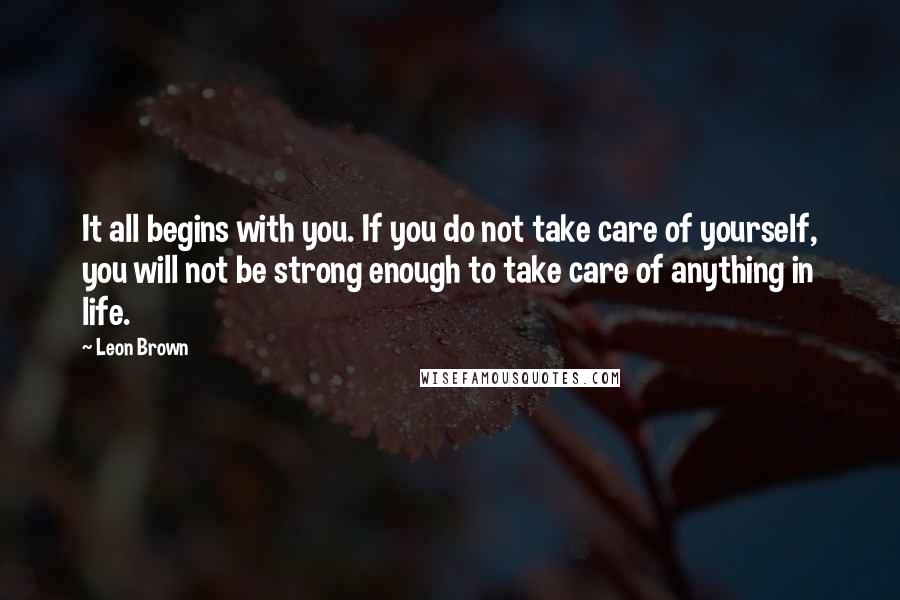Leon Brown Quotes: It all begins with you. If you do not take care of yourself, you will not be strong enough to take care of anything in life.