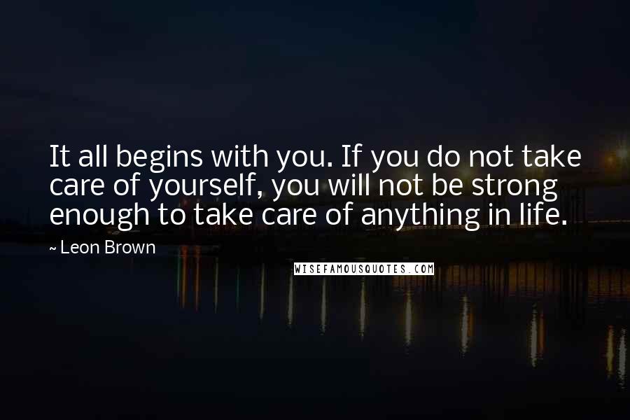 Leon Brown Quotes: It all begins with you. If you do not take care of yourself, you will not be strong enough to take care of anything in life.