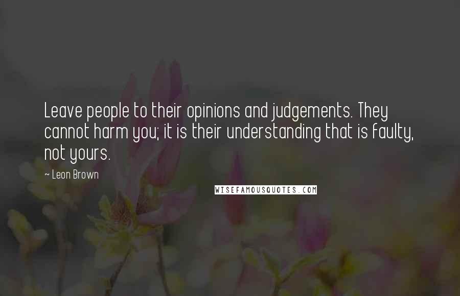 Leon Brown Quotes: Leave people to their opinions and judgements. They cannot harm you; it is their understanding that is faulty, not yours.