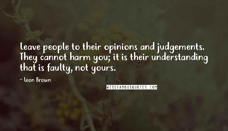 Leon Brown Quotes: Leave people to their opinions and judgements. They cannot harm you; it is their understanding that is faulty, not yours.