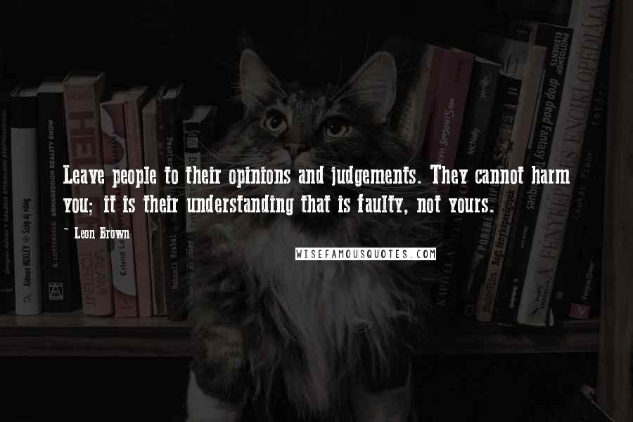 Leon Brown Quotes: Leave people to their opinions and judgements. They cannot harm you; it is their understanding that is faulty, not yours.