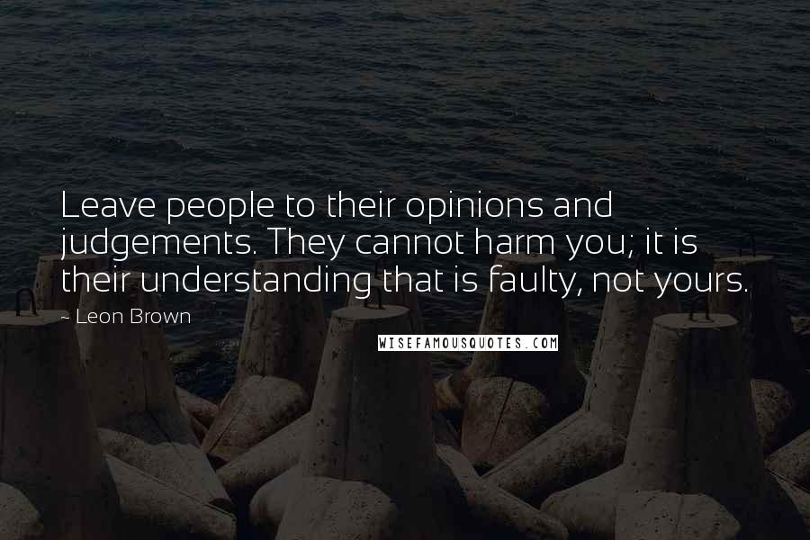 Leon Brown Quotes: Leave people to their opinions and judgements. They cannot harm you; it is their understanding that is faulty, not yours.