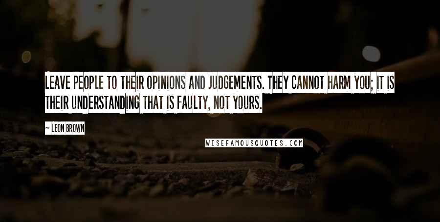 Leon Brown Quotes: Leave people to their opinions and judgements. They cannot harm you; it is their understanding that is faulty, not yours.