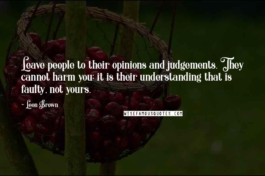 Leon Brown Quotes: Leave people to their opinions and judgements. They cannot harm you; it is their understanding that is faulty, not yours.