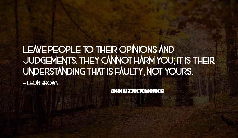 Leon Brown Quotes: Leave people to their opinions and judgements. They cannot harm you; it is their understanding that is faulty, not yours.