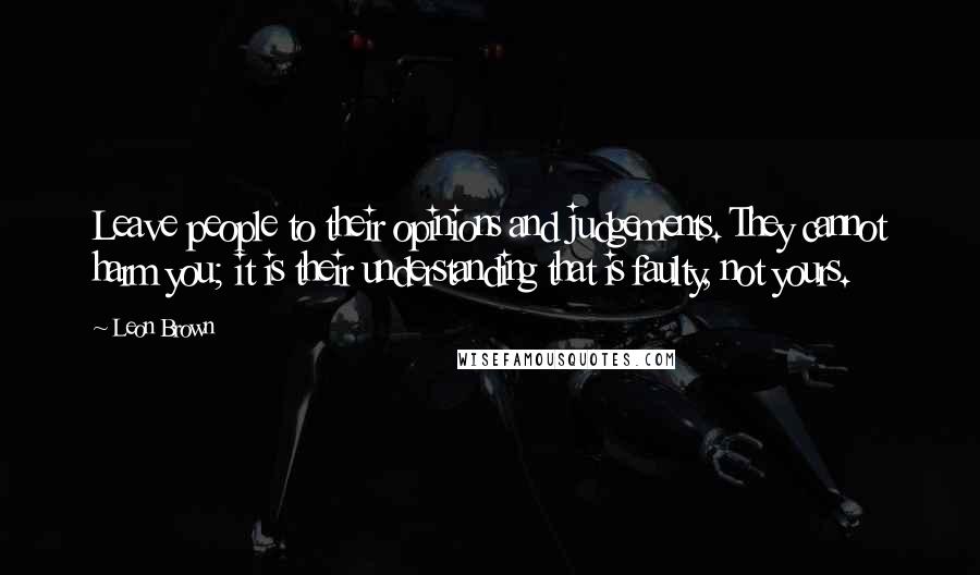 Leon Brown Quotes: Leave people to their opinions and judgements. They cannot harm you; it is their understanding that is faulty, not yours.