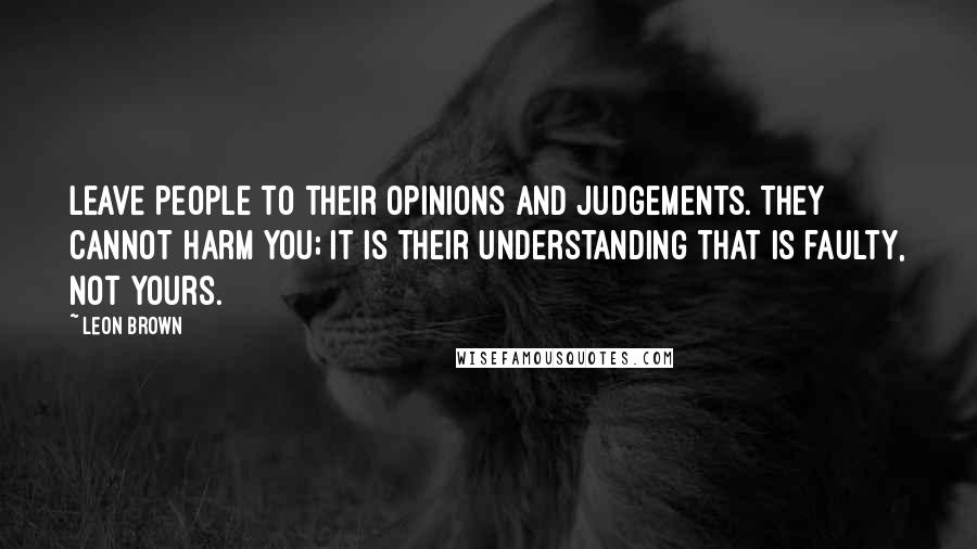 Leon Brown Quotes: Leave people to their opinions and judgements. They cannot harm you; it is their understanding that is faulty, not yours.