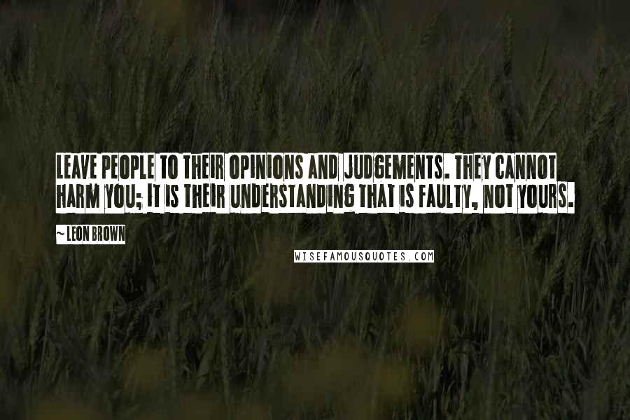 Leon Brown Quotes: Leave people to their opinions and judgements. They cannot harm you; it is their understanding that is faulty, not yours.