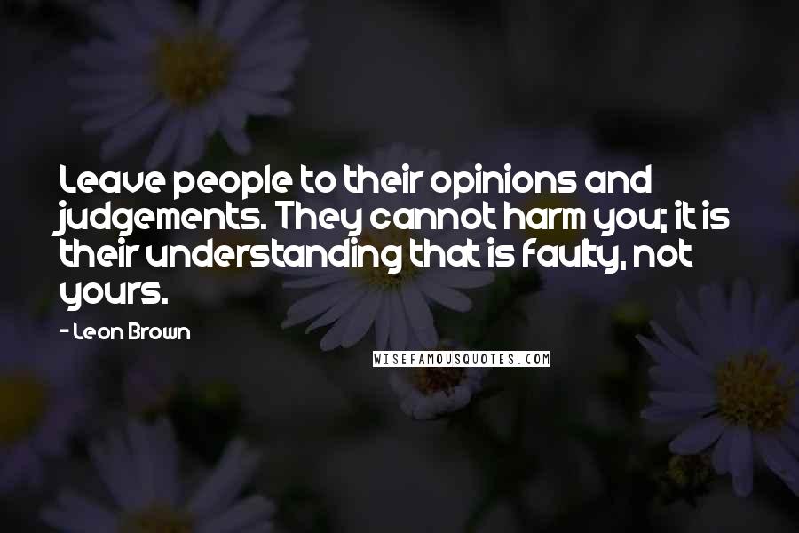 Leon Brown Quotes: Leave people to their opinions and judgements. They cannot harm you; it is their understanding that is faulty, not yours.