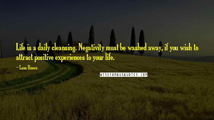 Leon Brown Quotes: Life is a daily cleansing. Negativity must be washed away, if you wish to attract positive experiences to your life.