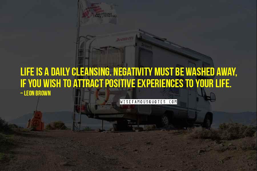 Leon Brown Quotes: Life is a daily cleansing. Negativity must be washed away, if you wish to attract positive experiences to your life.