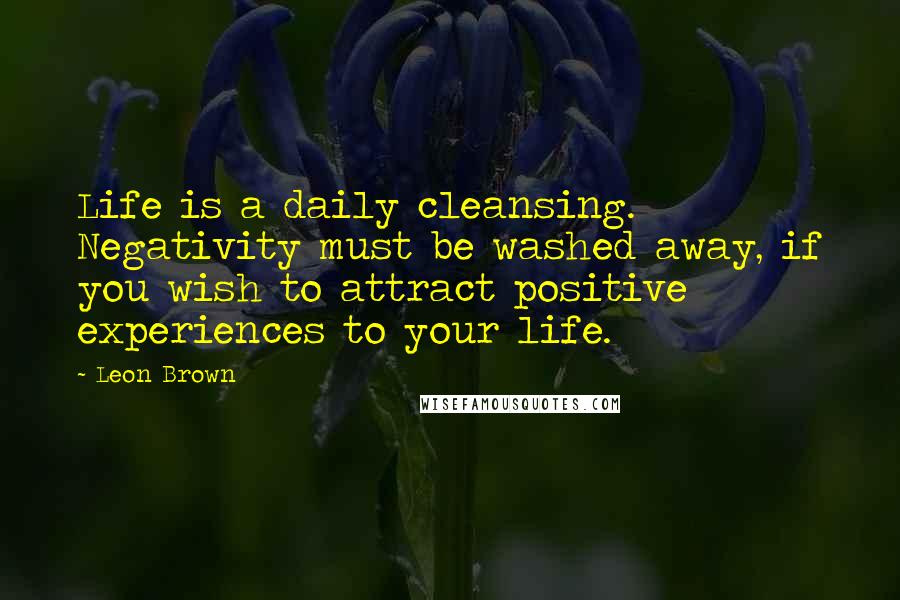 Leon Brown Quotes: Life is a daily cleansing. Negativity must be washed away, if you wish to attract positive experiences to your life.