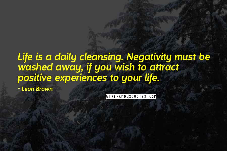 Leon Brown Quotes: Life is a daily cleansing. Negativity must be washed away, if you wish to attract positive experiences to your life.