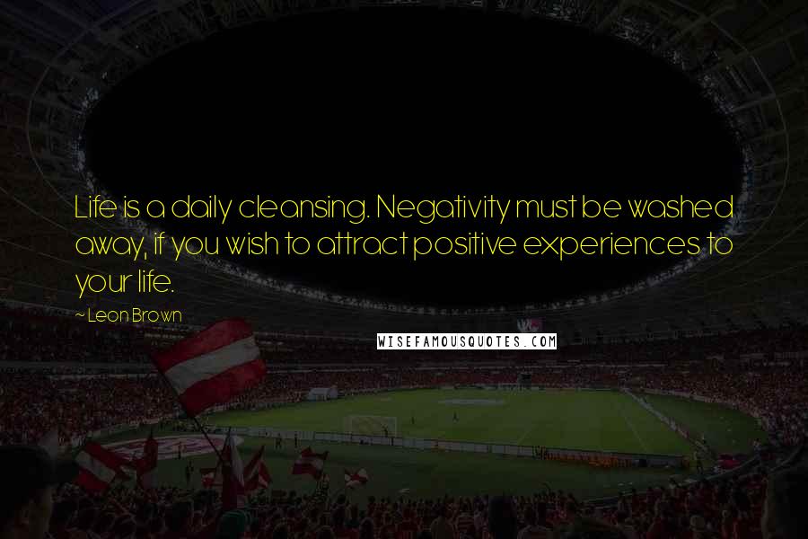 Leon Brown Quotes: Life is a daily cleansing. Negativity must be washed away, if you wish to attract positive experiences to your life.