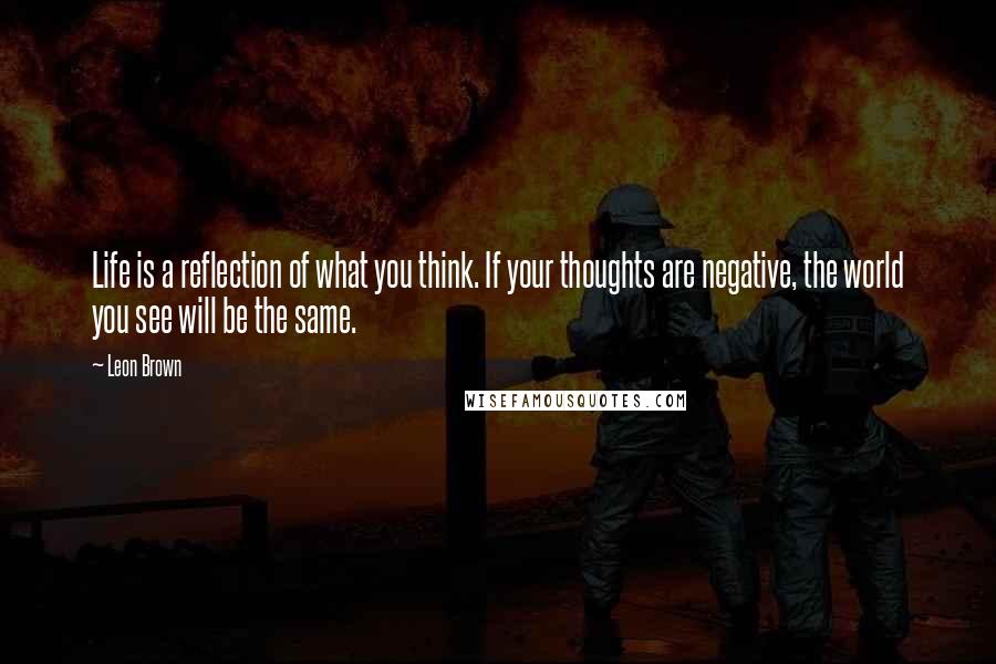 Leon Brown Quotes: Life is a reflection of what you think. If your thoughts are negative, the world you see will be the same.