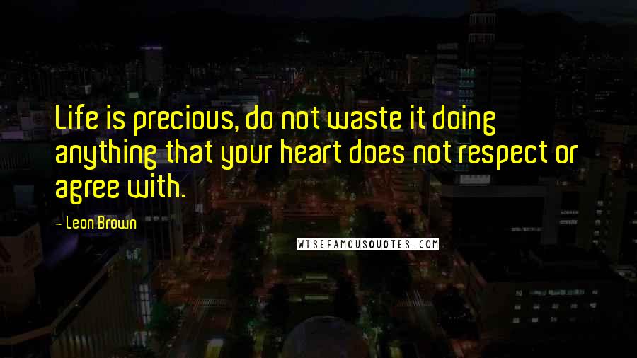 Leon Brown Quotes: Life is precious, do not waste it doing anything that your heart does not respect or agree with.