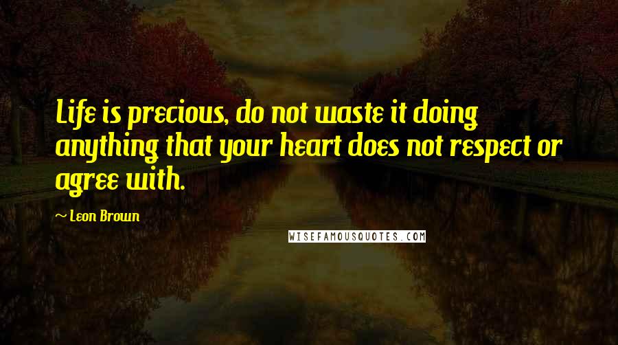 Leon Brown Quotes: Life is precious, do not waste it doing anything that your heart does not respect or agree with.