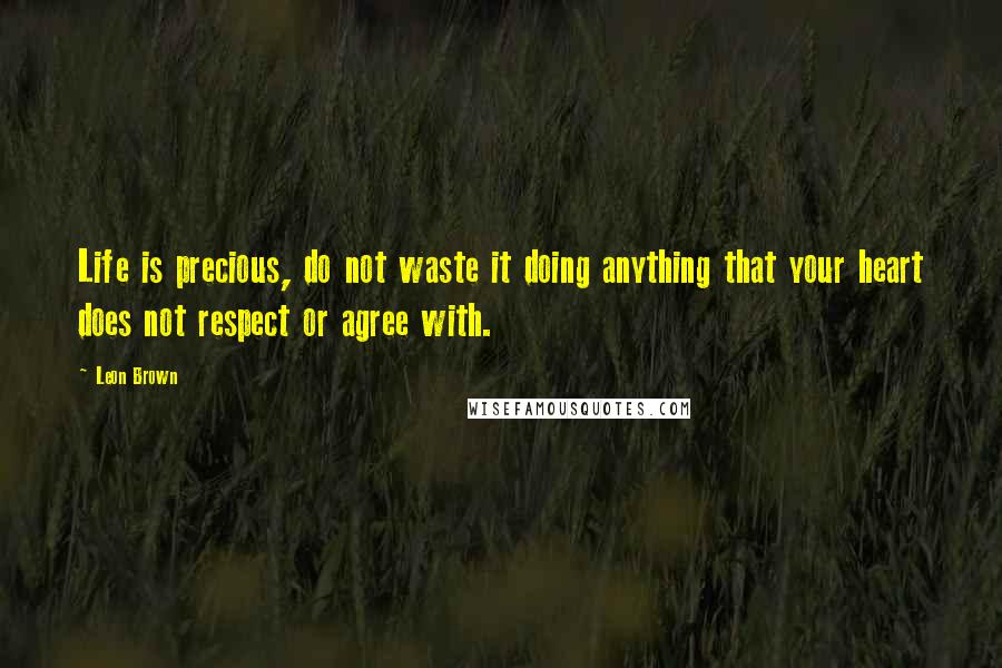 Leon Brown Quotes: Life is precious, do not waste it doing anything that your heart does not respect or agree with.