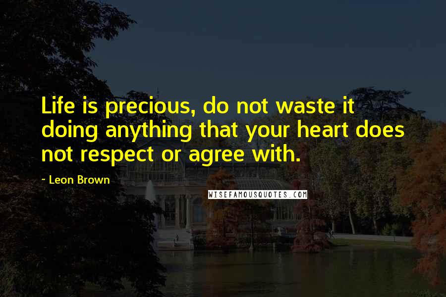 Leon Brown Quotes: Life is precious, do not waste it doing anything that your heart does not respect or agree with.