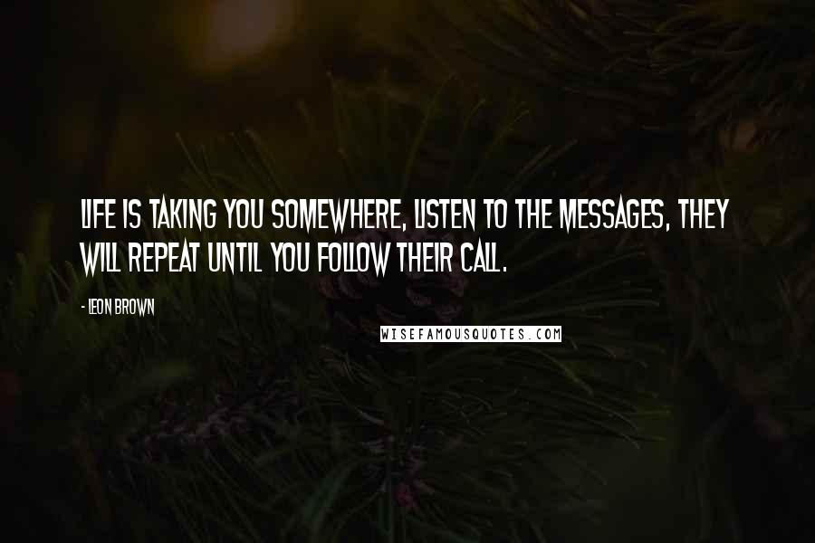 Leon Brown Quotes: Life is taking you somewhere, listen to the messages, they will repeat until you follow their call.