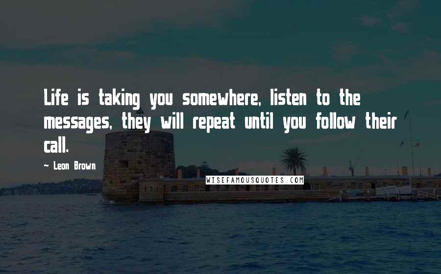 Leon Brown Quotes: Life is taking you somewhere, listen to the messages, they will repeat until you follow their call.