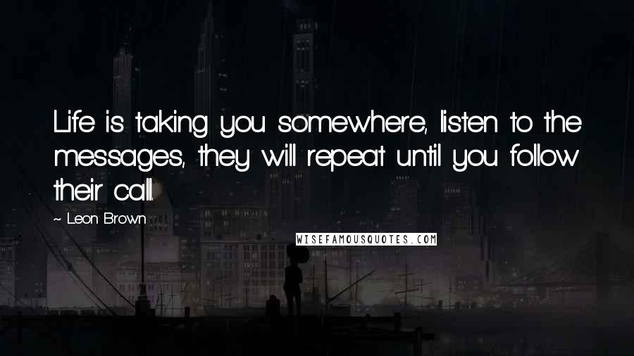 Leon Brown Quotes: Life is taking you somewhere, listen to the messages, they will repeat until you follow their call.