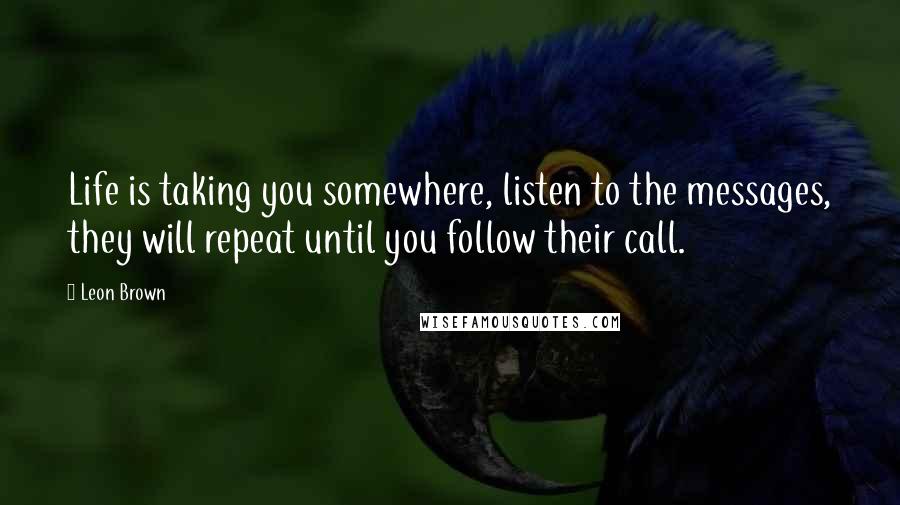 Leon Brown Quotes: Life is taking you somewhere, listen to the messages, they will repeat until you follow their call.