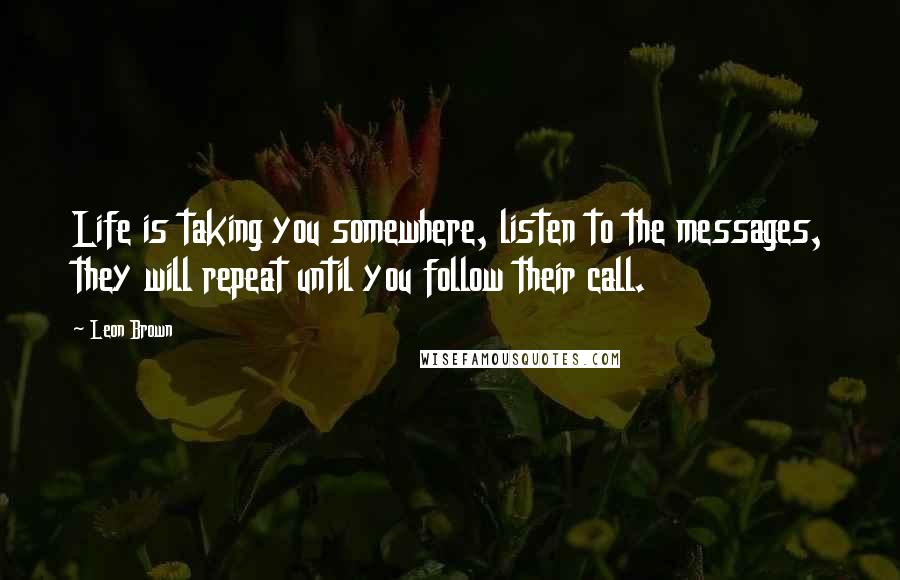 Leon Brown Quotes: Life is taking you somewhere, listen to the messages, they will repeat until you follow their call.