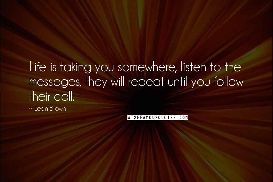 Leon Brown Quotes: Life is taking you somewhere, listen to the messages, they will repeat until you follow their call.