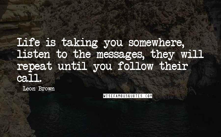 Leon Brown Quotes: Life is taking you somewhere, listen to the messages, they will repeat until you follow their call.