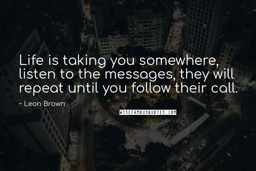 Leon Brown Quotes: Life is taking you somewhere, listen to the messages, they will repeat until you follow their call.