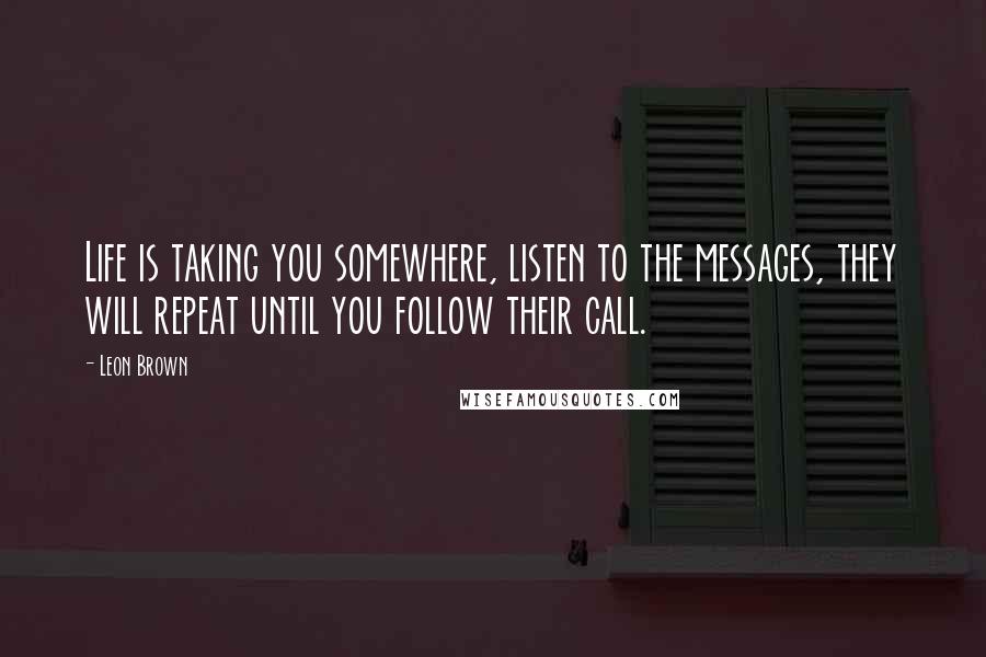 Leon Brown Quotes: Life is taking you somewhere, listen to the messages, they will repeat until you follow their call.