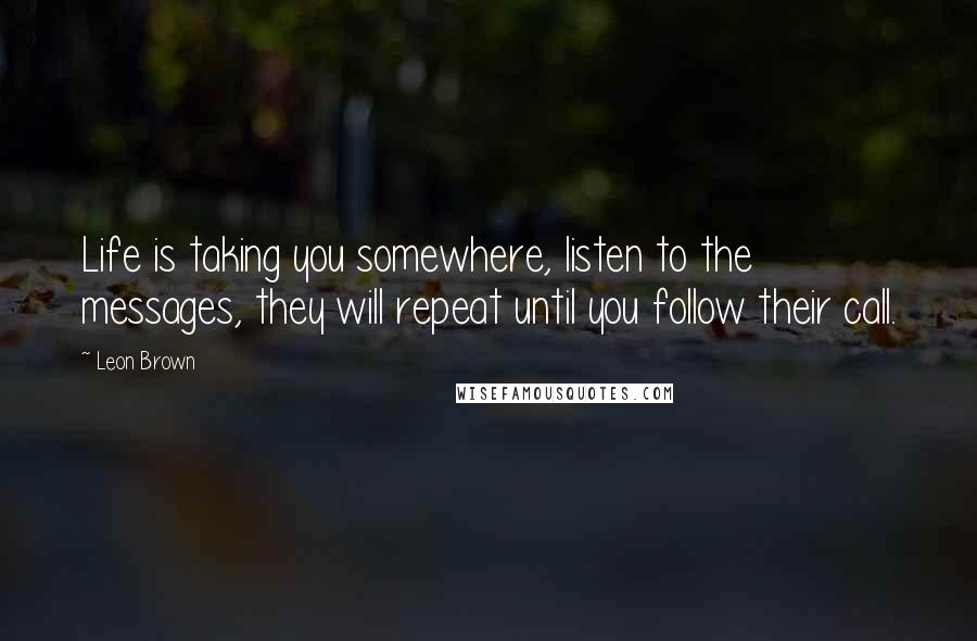 Leon Brown Quotes: Life is taking you somewhere, listen to the messages, they will repeat until you follow their call.