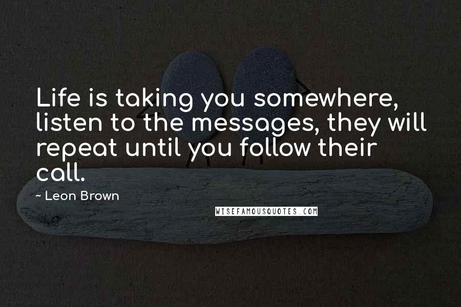 Leon Brown Quotes: Life is taking you somewhere, listen to the messages, they will repeat until you follow their call.