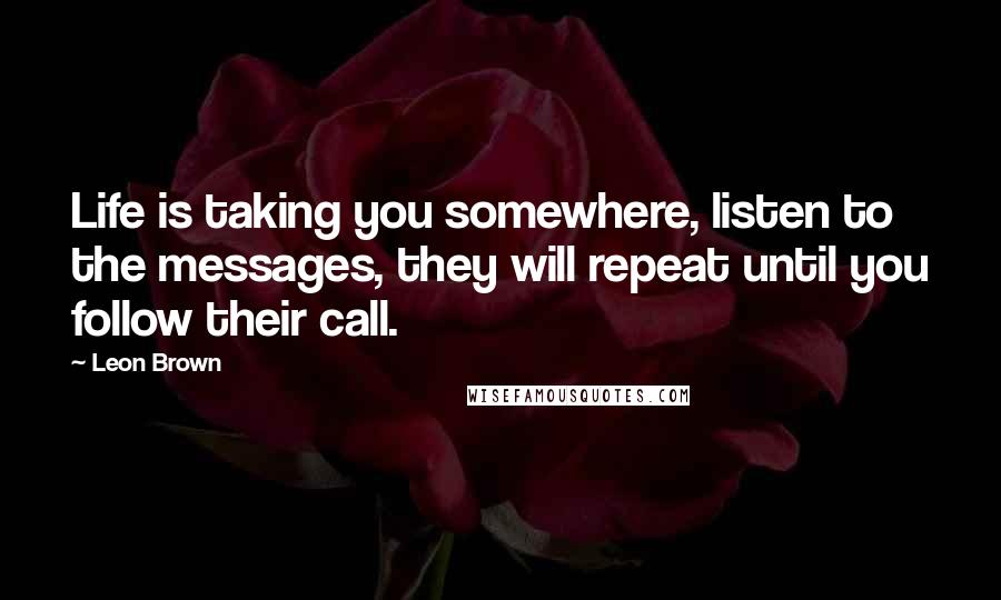 Leon Brown Quotes: Life is taking you somewhere, listen to the messages, they will repeat until you follow their call.