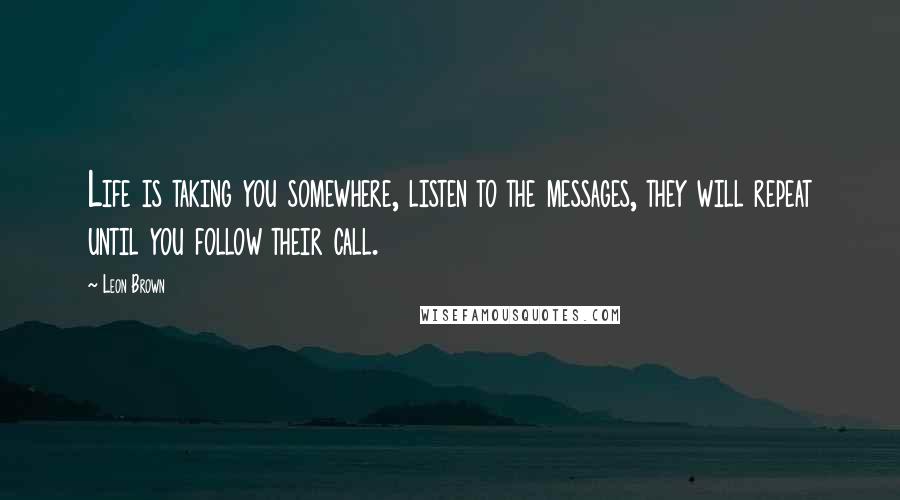 Leon Brown Quotes: Life is taking you somewhere, listen to the messages, they will repeat until you follow their call.