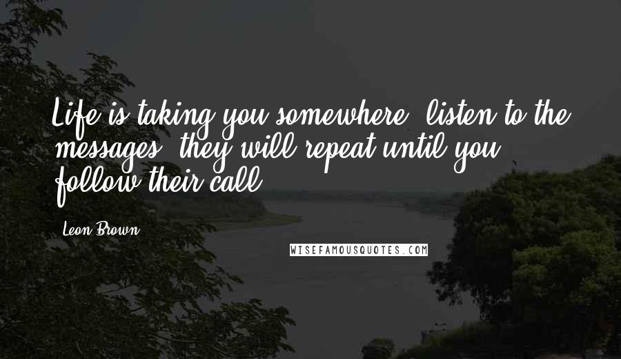 Leon Brown Quotes: Life is taking you somewhere, listen to the messages, they will repeat until you follow their call.