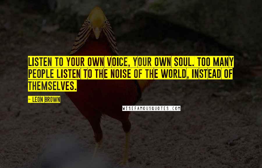 Leon Brown Quotes: Listen to your own voice, your own soul. Too many people listen to the noise of the world, instead of themselves.