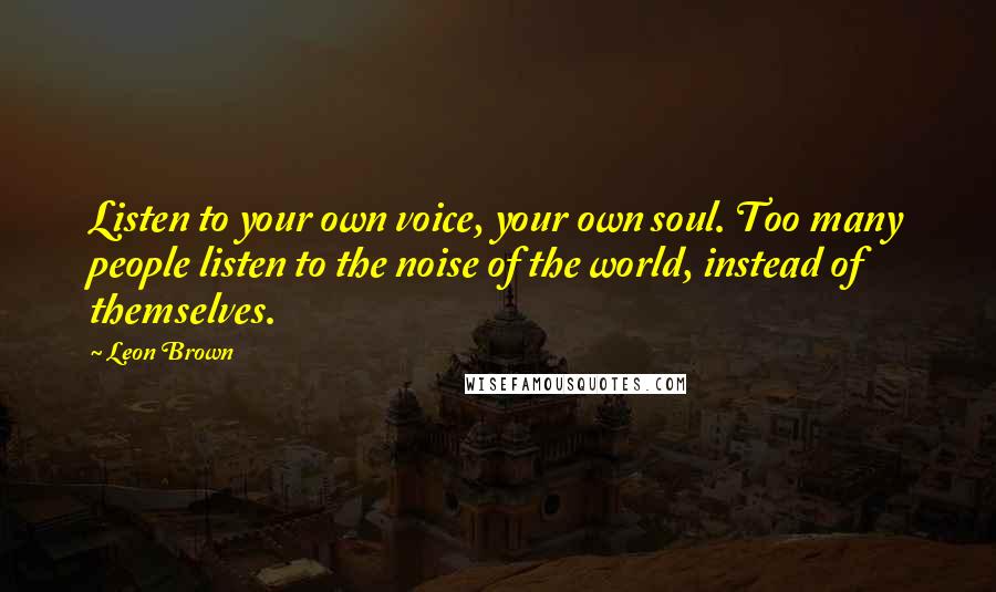 Leon Brown Quotes: Listen to your own voice, your own soul. Too many people listen to the noise of the world, instead of themselves.