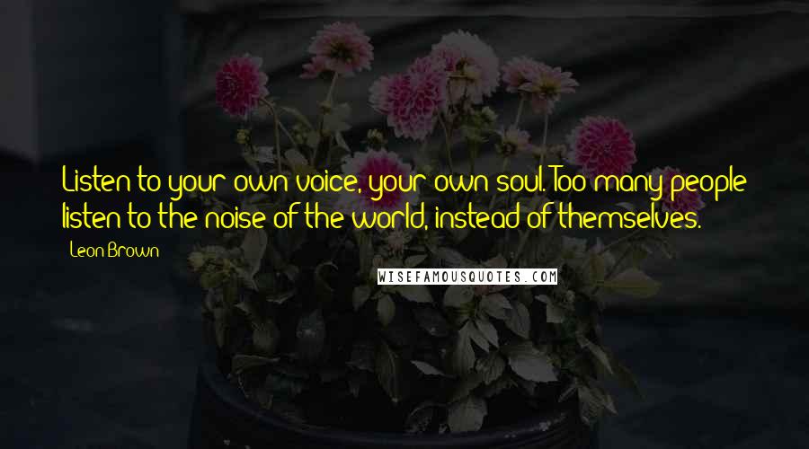 Leon Brown Quotes: Listen to your own voice, your own soul. Too many people listen to the noise of the world, instead of themselves.