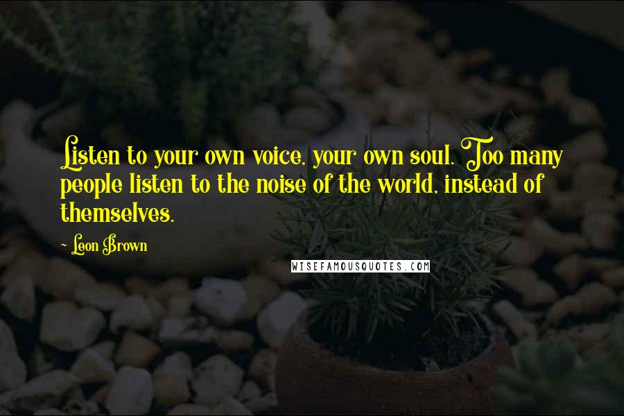 Leon Brown Quotes: Listen to your own voice, your own soul. Too many people listen to the noise of the world, instead of themselves.