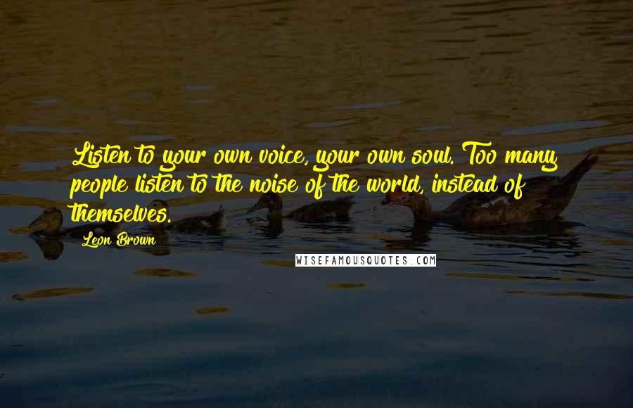 Leon Brown Quotes: Listen to your own voice, your own soul. Too many people listen to the noise of the world, instead of themselves.