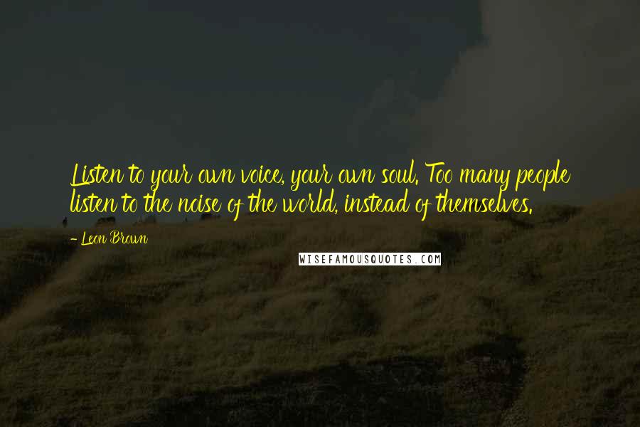 Leon Brown Quotes: Listen to your own voice, your own soul. Too many people listen to the noise of the world, instead of themselves.