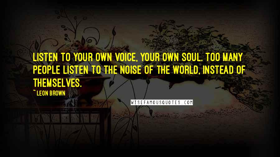 Leon Brown Quotes: Listen to your own voice, your own soul. Too many people listen to the noise of the world, instead of themselves.