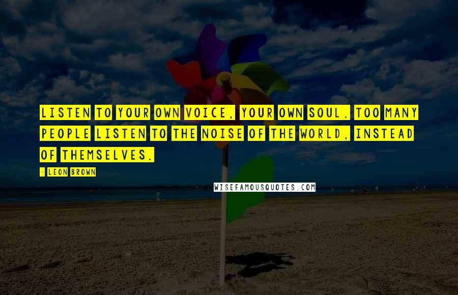 Leon Brown Quotes: Listen to your own voice, your own soul. Too many people listen to the noise of the world, instead of themselves.