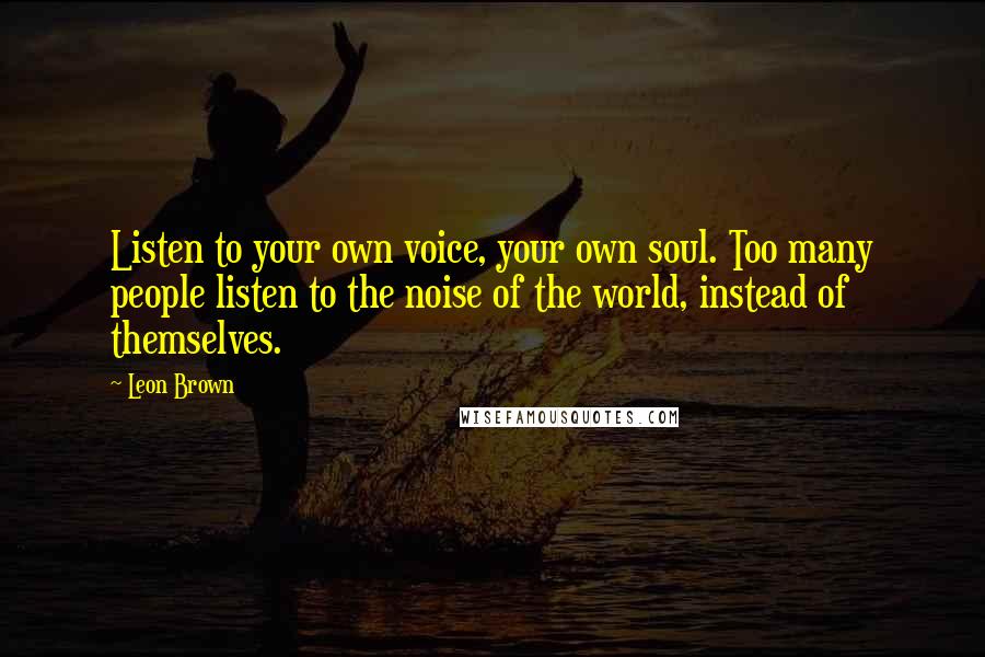 Leon Brown Quotes: Listen to your own voice, your own soul. Too many people listen to the noise of the world, instead of themselves.